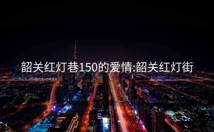 韶關紅燈巷150的愛情:韶關紅燈街