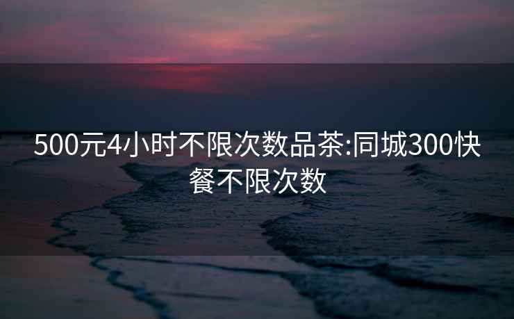 500元4小時(shí)不限次數(shù)品茶:同城300快餐不限次數(shù)