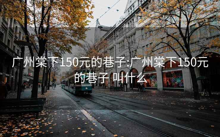廣州棠下150元的巷子:廣州棠下150元的巷子 叫什么