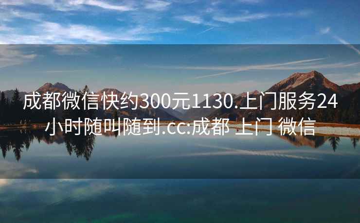 成都微信快約300元1130.上門服務24小時隨叫隨到.cc:成都 上門 微信