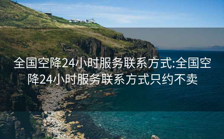 全國空降24小時服務聯系方式:全國空降24小時服務聯系方式只約不賣