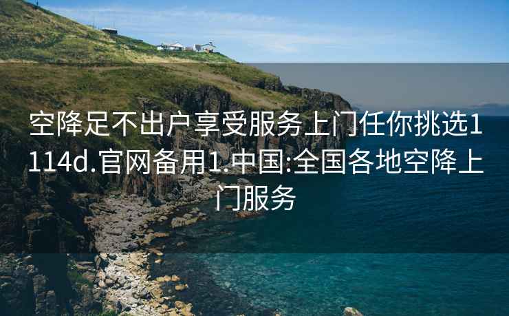 空降足不出戶享受服務上門任你挑選1114d.官網備用1.中國:全國各地空降上門服務