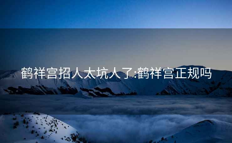 鶴祥宮招人太坑人了:鶴祥宮正規嗎