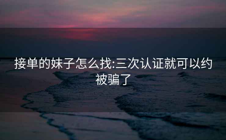 接單的妹子怎么找:三次認證就可以約被騙了