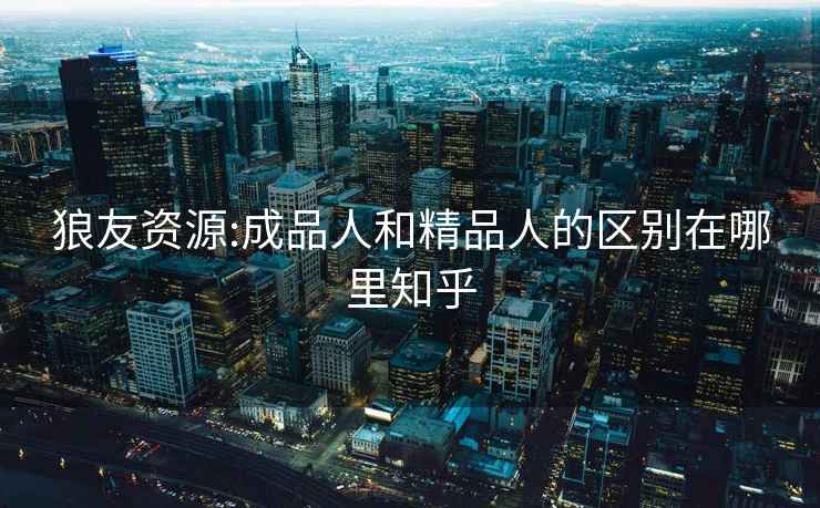 狼友資源:成品人和精品人的區別在哪里知乎