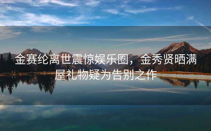 金賽綸離世震驚娛樂圈，金秀賢曬滿屋禮物疑為告別之作