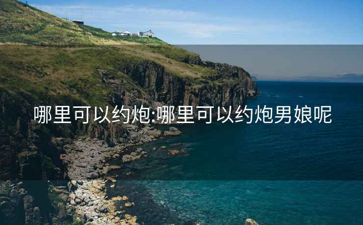 哪里可以約炮:哪里可以約炮男娘呢