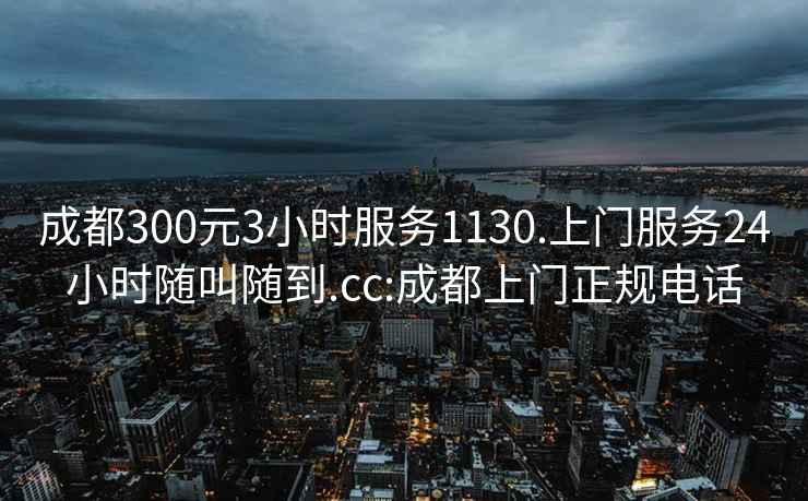成都300元3小時服務1130.上門服務24小時隨叫隨到.cc:成都上門正規電話