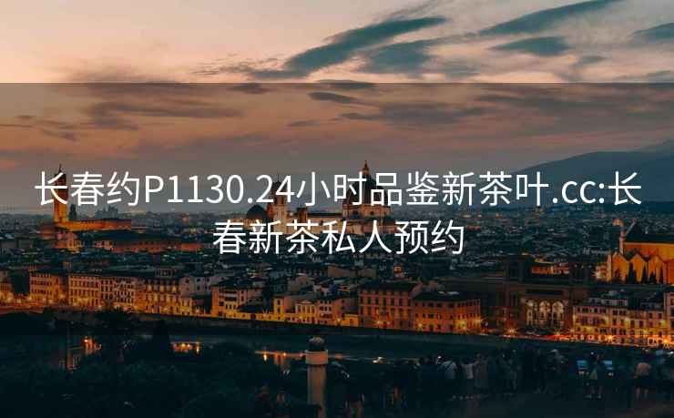長春約P1130.24小時品鑒新茶葉.cc:長春新茶私人預約