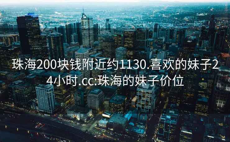 珠海200塊錢(qián)附近約1130.喜歡的妹子24小時(shí).cc:珠海的妹子價(jià)位
