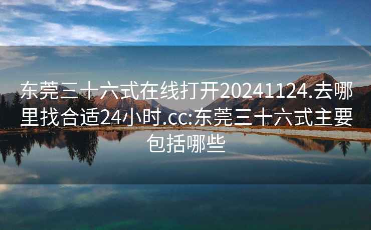 東莞三十六式在線打開20241124.去哪里找合適24小時.cc:東莞三十六式主要包括哪些