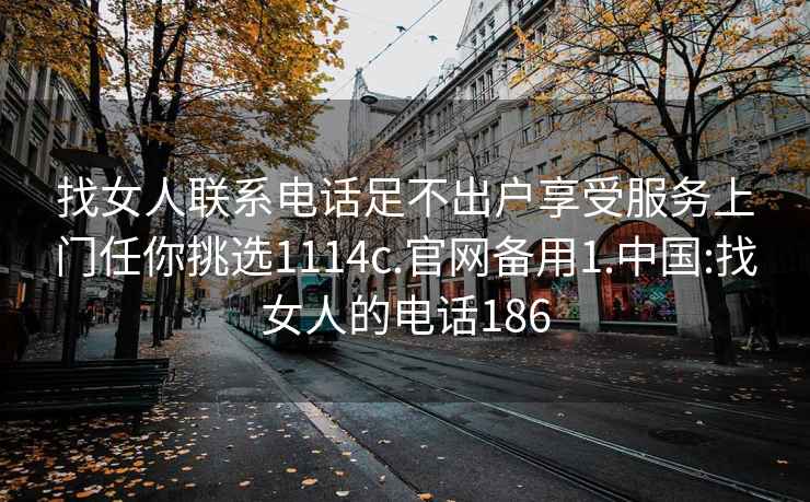 找女人聯系電話足不出戶享受服務上門任你挑選1114c.官網備用1.中國:找女人的電話186
