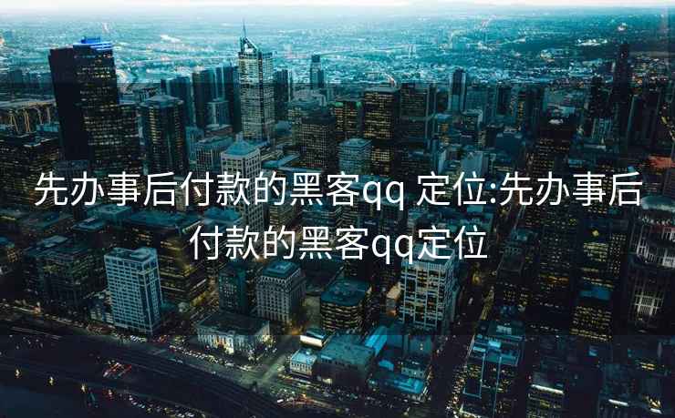先辦事后付款的黑客qq 定位:先辦事后付款的黑客qq定位