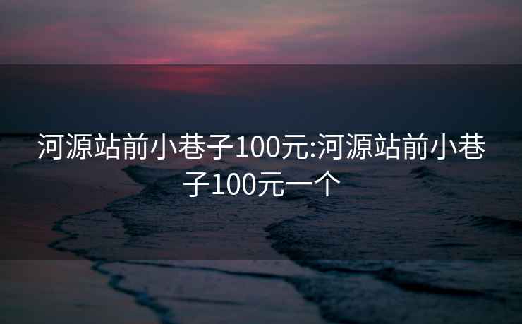 河源站前小巷子100元:河源站前小巷子100元一個(gè)