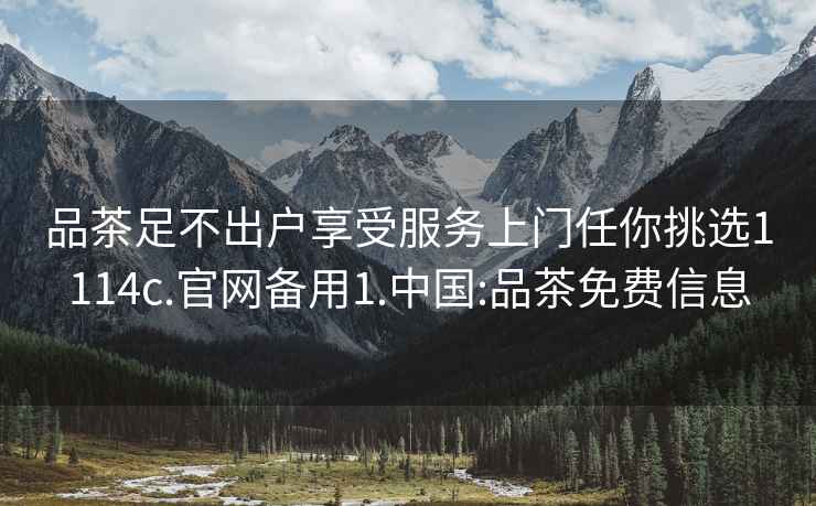 品茶足不出戶享受服務上門任你挑選1114c.官網備用1.中國:品茶免費信息