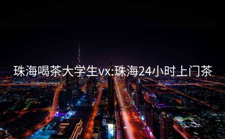 珠海喝茶大學(xué)生vx:珠海24小時(shí)上門茶