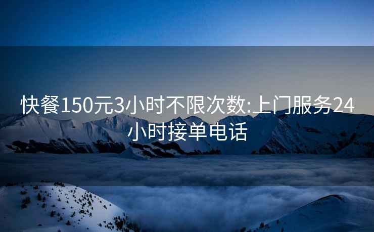 快餐150元3小時不限次數:上門服務24小時接單電話