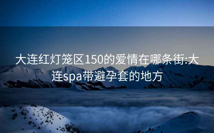 大連紅燈籠區150的愛情在哪條街:大連spa帶避孕套的地方
