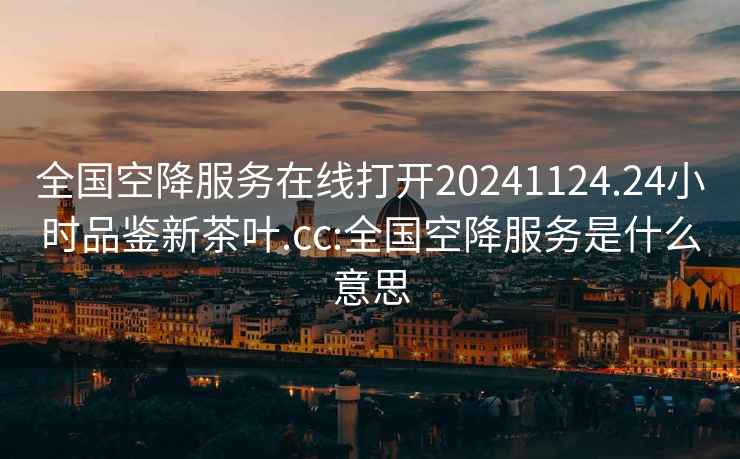 全國空降服務在線打開20241124.24小時品鑒新茶葉.cc:全國空降服務是什么意思