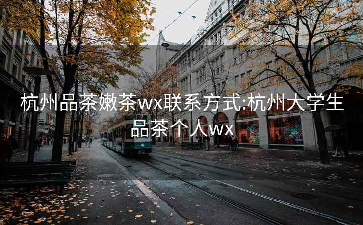 杭州品茶嫩茶wx聯(lián)系方式:杭州大學(xué)生品茶個人wx