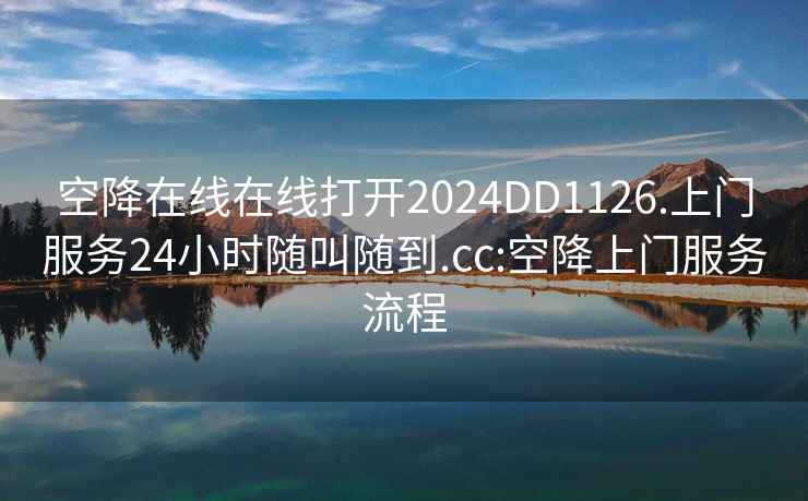 空降在線在線打開2024DD1126.上門服務24小時隨叫隨到.cc:空降上門服務流程