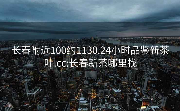 長(zhǎng)春附近100約1130.24小時(shí)品鑒新茶葉.cc:長(zhǎng)春新茶哪里找