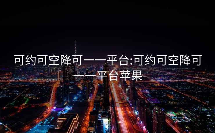 可約可空降可一一平臺(tái):可約可空降可一一平臺(tái)蘋果