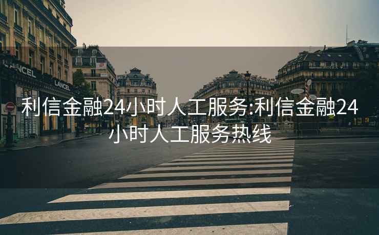 利信金融24小時人工服務:利信金融24小時人工服務熱線