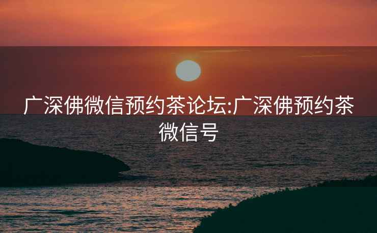 廣深佛微信預(yù)約茶論壇:廣深佛預(yù)約茶微信號(hào)