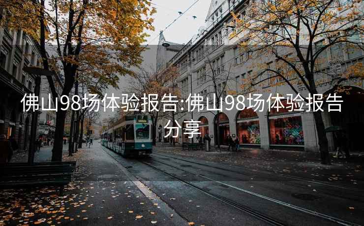 佛山98場體驗報告:佛山98場體驗報告分享