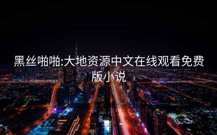 黑絲啪啪:大地資源中文在線觀看免費(fèi)版小說