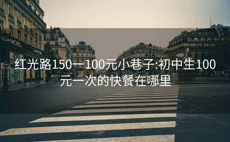 紅光路150一100元小巷子:初中生100元一次的快餐在哪里