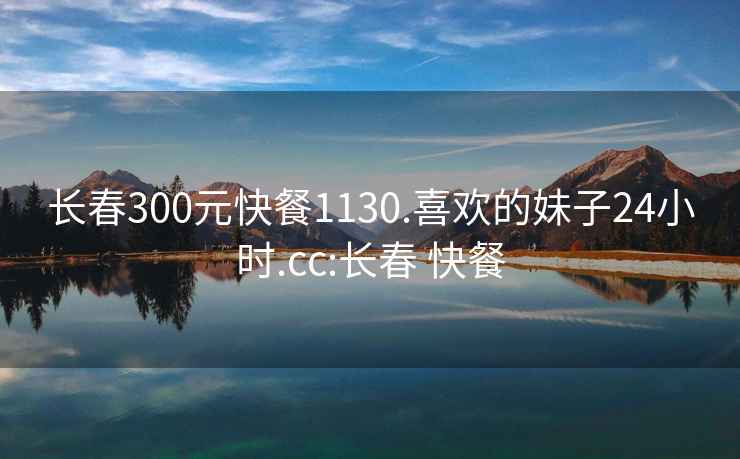 長春300元快餐1130.喜歡的妹子24小時.cc:長春 快餐