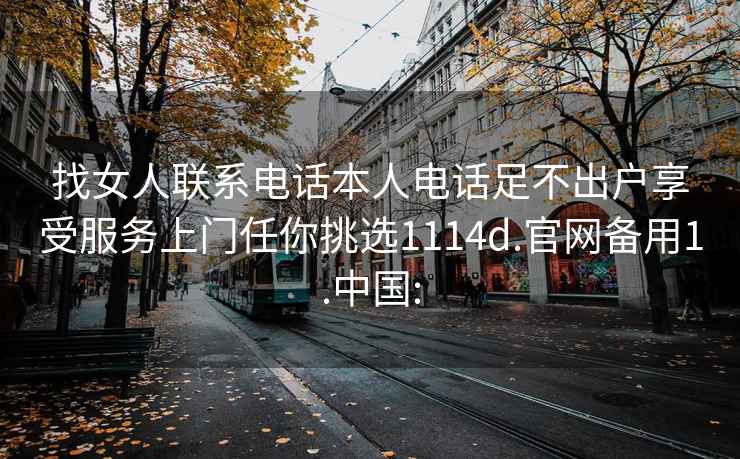 找女人聯(lián)系電話本人電話足不出戶享受服務(wù)上門任你挑選1114d.官網(wǎng)備用1.中國: