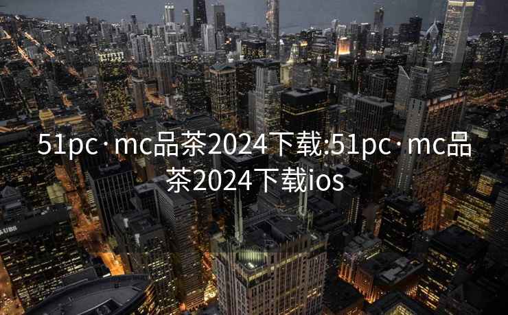 51pc·mc品茶2024下載:51pc·mc品茶2024下載ios