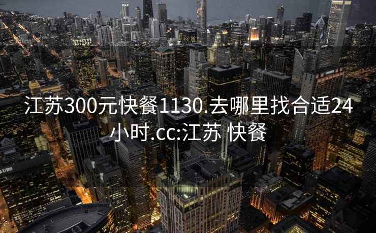 江蘇300元快餐1130.去哪里找合適24小時.cc:江蘇 快餐