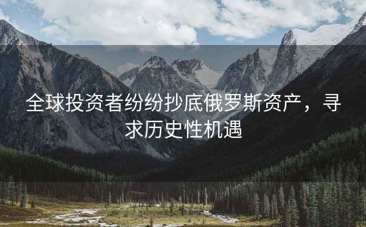 全球投資者紛紛抄底俄羅斯資產，尋求歷史性機遇