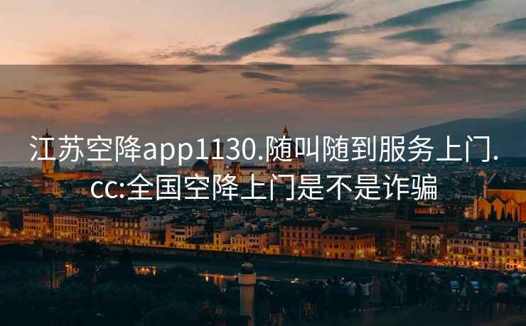 江蘇空降app1130.隨叫隨到服務(wù)上門.cc:全國空降上門是不是詐騙