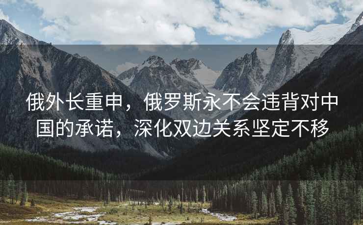 俄外長重申，俄羅斯永不會違背對中國的承諾，深化雙邊關系堅定不移