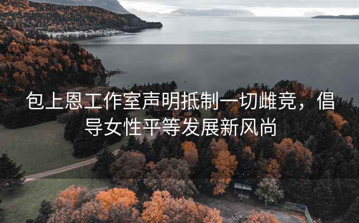 包上恩工作室聲明抵制一切雌競，倡導女性平等發展新風尚