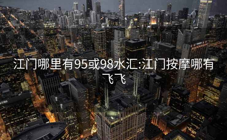 江門哪里有95或98水匯:江門按摩哪有飛飛