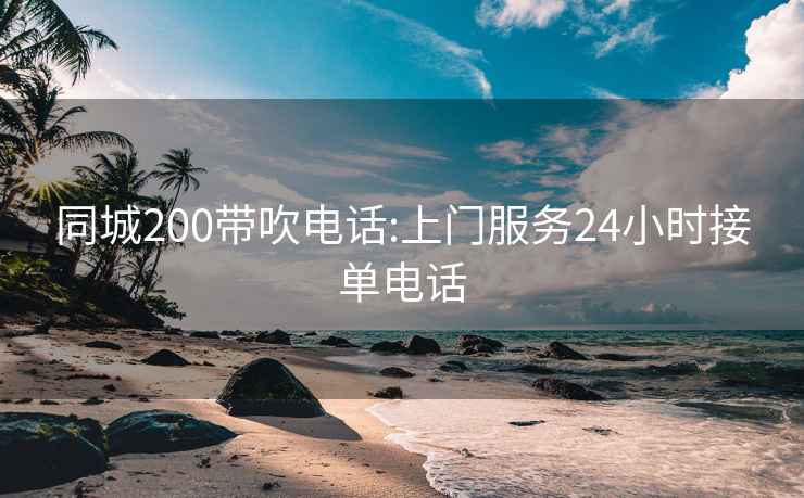 同城200帶吹電話:上門服務24小時接單電話