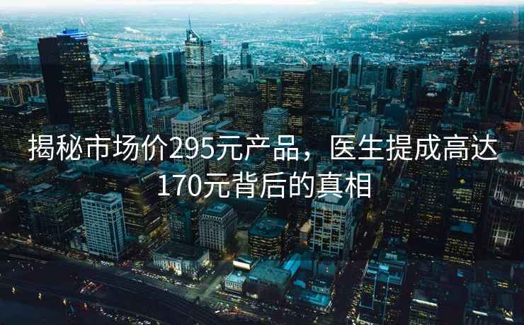 揭秘市場價295元產品，醫(yī)生提成高達170元背后的真相