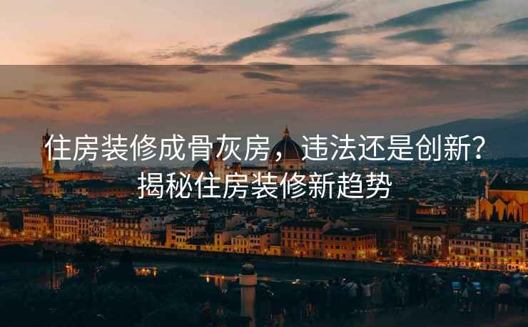 住房裝修成骨灰房，違法還是創(chuàng)新？揭秘住房裝修新趨勢