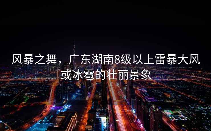 風暴之舞，廣東湖南8級以上雷暴大風或冰雹的壯麗景象