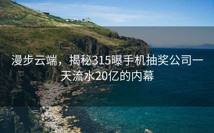 漫步云端，揭秘315曝手機(jī)抽獎(jiǎng)公司一天流水20億的內(nèi)幕