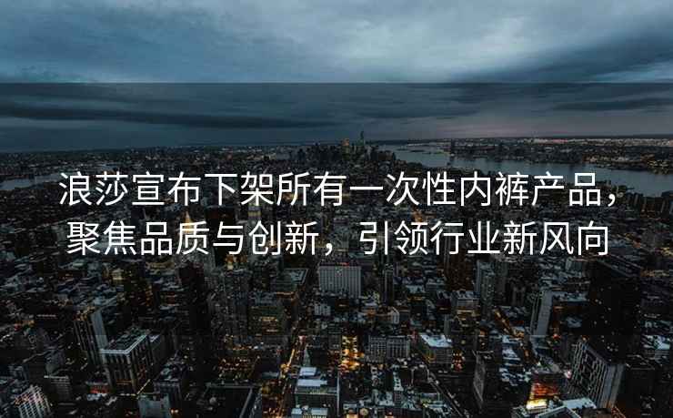 浪莎宣布下架所有一次性內褲產品，聚焦品質與創新，引領行業新風向