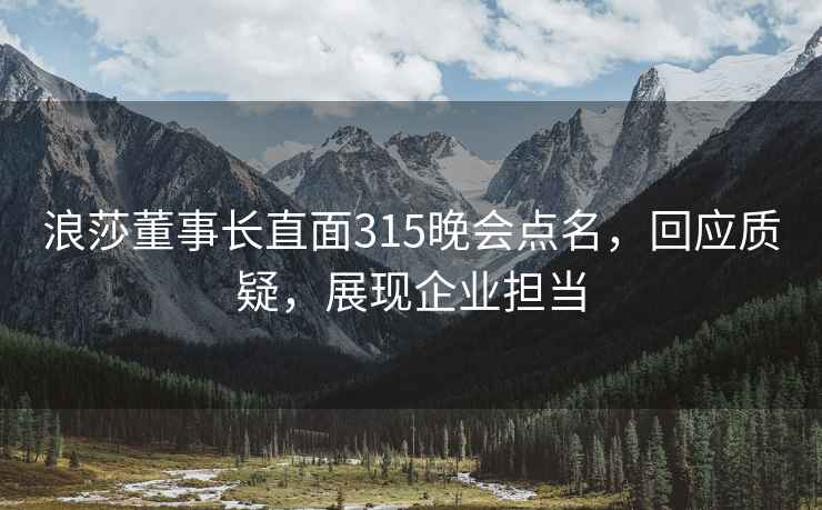 浪莎董事長直面315晚會點名，回應質疑，展現企業擔當