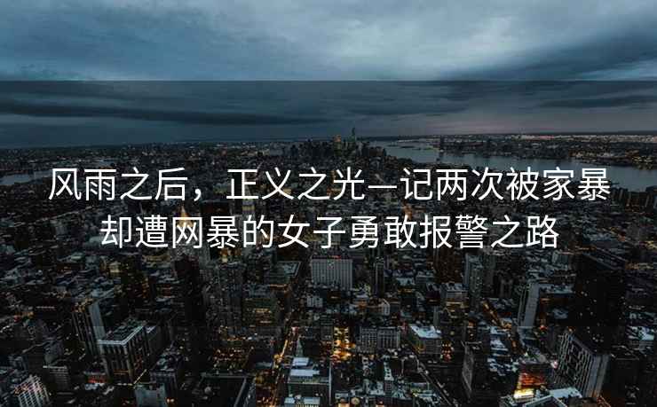 風雨之后，正義之光—記兩次被家暴卻遭網暴的女子勇敢報警之路
