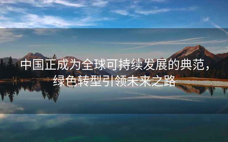中國正成為全球可持續發展的典范，綠色轉型引領未來之路
